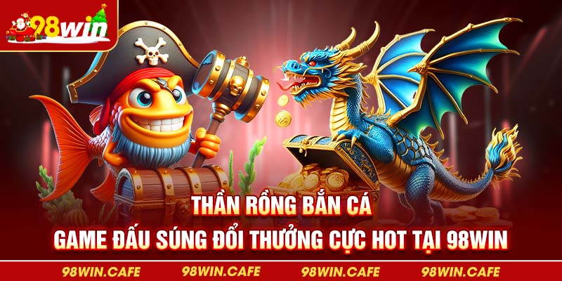 Thần Rồng Bắn Cá - Game Đấu Súng Đổi Thưởng Cực Hot Tại 98Win